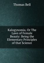 Kalogynomia, Or The Laws of Female Beauty: Being the Elementary Principles of that Science