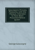 Gascoigne`s Princely Pleasures, with the Masque, Intended to Have Been Presented Before Queen