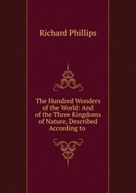 The Hundred Wonders of the World: And of the Three Kingdoms of Nature, Described According to