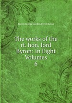 The works of the rt. hon. lord Byron: In Eight Volumes. 6