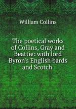 The poetical works of Collins, Gray and Beattie: with lord Byron`s English bards and Scotch