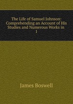 The Life of Samuel Johnson: Comprehending an Account of His Studies and Numerous Works in .. 1