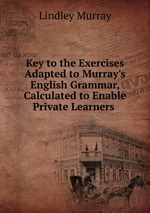 Key to the Exercises Adapted to Murray`s English Grammar, Calculated to Enable Private Learners
