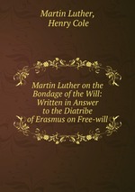 Martin Luther on the Bondage of the Will: Written in Answer to the Diatribe of Erasmus on Free-will