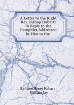 A Letter to the Right Rev. Bishop Hobart: In Reply to the Pamphlet Addressed by Him to the