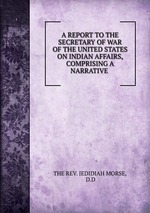 A REPORT TO THE SECRETARY OF WAR OF THE UNITED STATES ON INDIAN AFFAIRS, COMPRISING A NARRATIVE