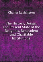 The History, Design, and Present State of the Religious, Benevolent and Charitable Institutions