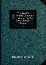 The Works of Thomas Chalmers, D.D. Minister of the Tron Church, Glasgow. 3