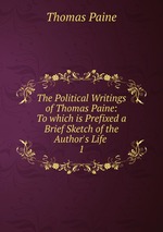 The Political Writings of Thomas Paine: To which is Prefixed a Brief Sketch of the Author`s Life .. 1