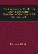 The Biography of the British Stage: Being Correct Narratives of the Lives of All the Principal