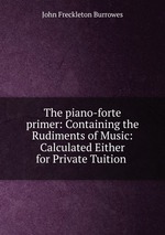 The piano-forte primer: Containing the Rudiments of Music: Calculated Either for Private Tuition