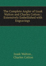 The Complete Angler of Izaak Walton and Charles Cotton:: Extensively Embellished with Engravings