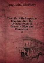 The Life of Shakespeare: Enquiries Into the Originality of His Dramatic Plots and Characters .. 2