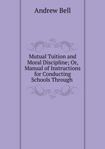Mutual Tuition and Moral Discipline; Or, Manual of Instructions for Conducting Schools Through