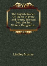 The English Reader: Or, Pieces in Prose and Poetry, Selected from the Best Writers, Designed to
