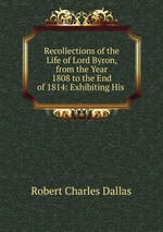 Recollections of the Life of Lord Byron, from the Year 1808 to the End of 1814: Exhibiting His