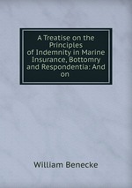 A Treatise on the Principles of Indemnity in Marine Insurance, Bottomry and Respondentia: And on