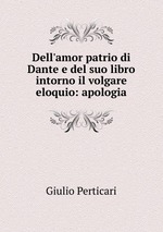 Dell`amor patrio di Dante e del suo libro intorno il volgare eloquio: apologia