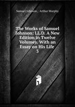 The Works of Samuel Johnson: LL.D. A New Edition in Twelve Volumes. With an Essay on His Life .. 3