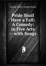 Pride Shall Have a Fall: A Comedy: in Five Acts -- with Songs