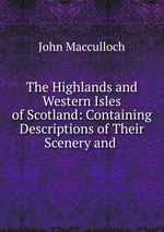 The Highlands and Western Isles of Scotland: Containing Descriptions of Their Scenery and