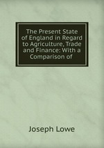 The Present State of England in Regard to Agriculture, Trade and Finance: With a Comparison of
