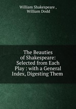The Beauties of Shakespeare: Selected from Each Play : with a General Index, Digesting Them