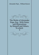 The Works of Alexander Pope, Esq.: With Notes and Illustrations by Himself and Others. To which .. 9