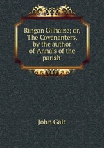 Ringan Gilhaize; or, The Covenanters, by the author of `Annals of the parish`