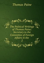 The Political Writings of Thomas Paine: Secretary to the Committee of Foreign Affairs in the .. 2