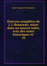 Oeuvres compltes de J. J. Rousseau: mises dans un nouvel ordre, avec des notes historiques et .. 16