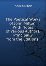 The Poetical Works of John Milton: With Notes of Various Authors, Principally from the Editions