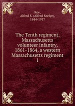 The Tenth regiment, Massachusetts volunteer infantry, 1861-1864, a western Massachusetts regiment. 1