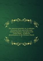 The American preacher, or, A collection of sermons from some of the most eminent preachers, now living in the United States : of different denominations in the Christian Church. 2