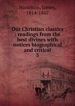 Our Christian classics : readings from the best divines with notices biographical and critical. 3