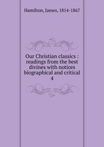 Our Christian classics : readings from the best divines with notices biographical and critical. 4