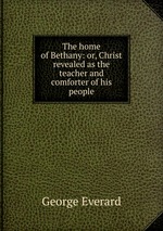The home of Bethany: or, Christ revealed as the teacher and comforter of his people