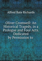 Oliver Cromwell: An Historical Tragedy, in a Prologue and Four Acts. Dedicated by Permission to