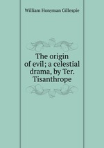 The origin of evil; a celestial drama, by Ter. Tisanthrope