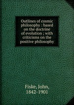 Outlines of cosmic philosophy : based on the doctrine of evolution ; with criticisms on the positive philosophy