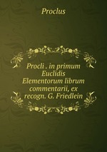 Procli . in primum Euclidis Elementorum librum commentarii, ex recogn. G. Friedlein