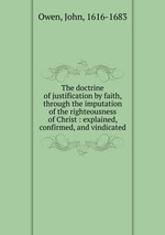 The doctrine of justification by faith, through the imputation of the righteousness of Christ : explained, confirmed, and vindicated