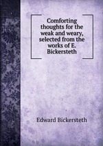 Comforting thoughts for the weak and weary, selected from the works of E. Bickersteth