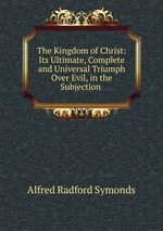 The Kingdom of Christ: Its Ultimate, Complete and Universal Triumph Over Evil, in the Subjection