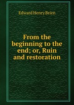 From the beginning to the end; or, Ruin and restoration