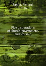 Five disputations of church-government, and worship