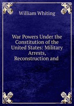 War Powers Under the Constitution of the United States: Military Arrests, Reconstruction and