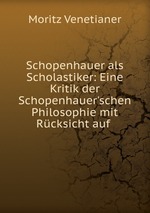 Schopenhauer als Scholastiker: Eine Kritik der Schopenhauer`schen Philosophie mit Rcksicht auf