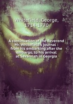 A continuation of the Reverend Mr. Whitefield`s journal : from his embarking after the embargo, to his arrival at Savannah in Georgia