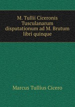 M. Tullii Ciceronis Tusculanarum disputationum ad M. Brutum libri quinque